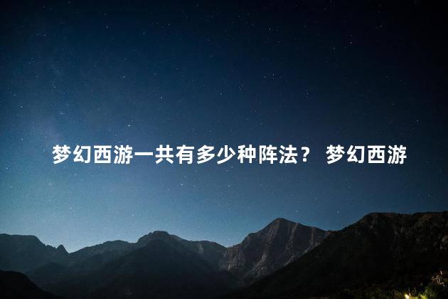 梦幻西游一共有多少种阵法？ 梦幻西游是哪一年出的